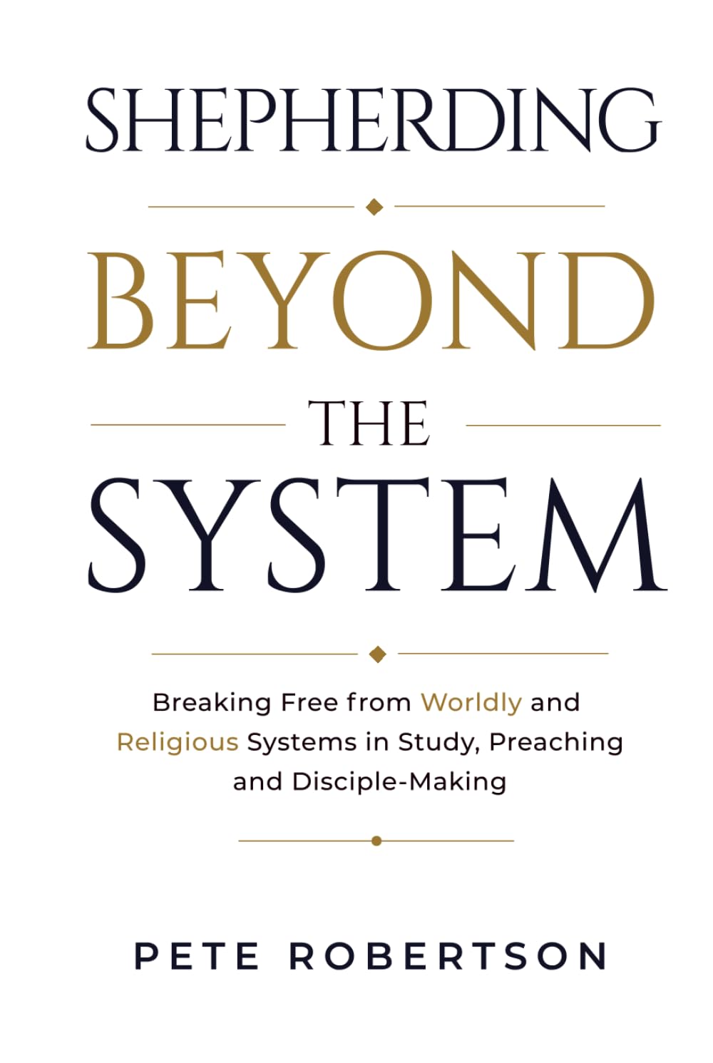 Shepherding Beyond the System: Breaking Free from worldy and Religious Systems in Study, Preaching, and Disciple-Making