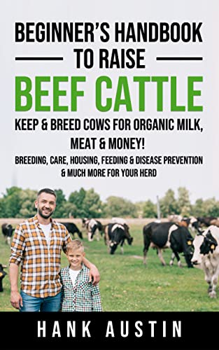 Beginner’s Handbook to Raise Beef Cattle: Keep & Breed Cows for organic Milk, Meat & Money! Breeding, Care, Housing, Feeding & Disease Prevention & Much More for Your Herd