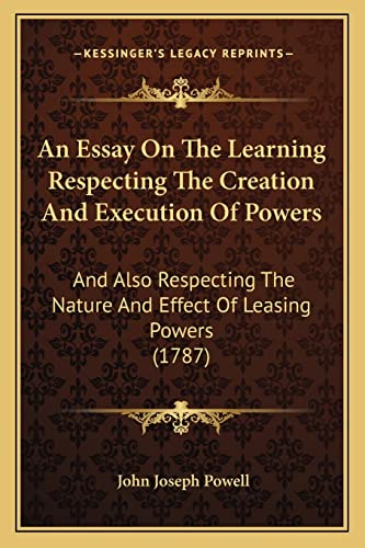 An Essay On The Learning Respecting The Creation And Execution Of Powers: And Also Respecting The Nature And Effect Of Leasing Powers (1787)
