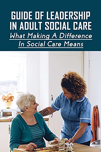Guide Of Leadership In Adult Social Care: What Making A Difference In Social Care Means: How To Take On A Leadership Role In Adult Care Sector