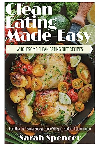 Clean Eating Made Easy! Wholesome Clean Eating Diet Recipes: Feel Healthy, Boost Energy, Lose Weight, Reduce Inflammation