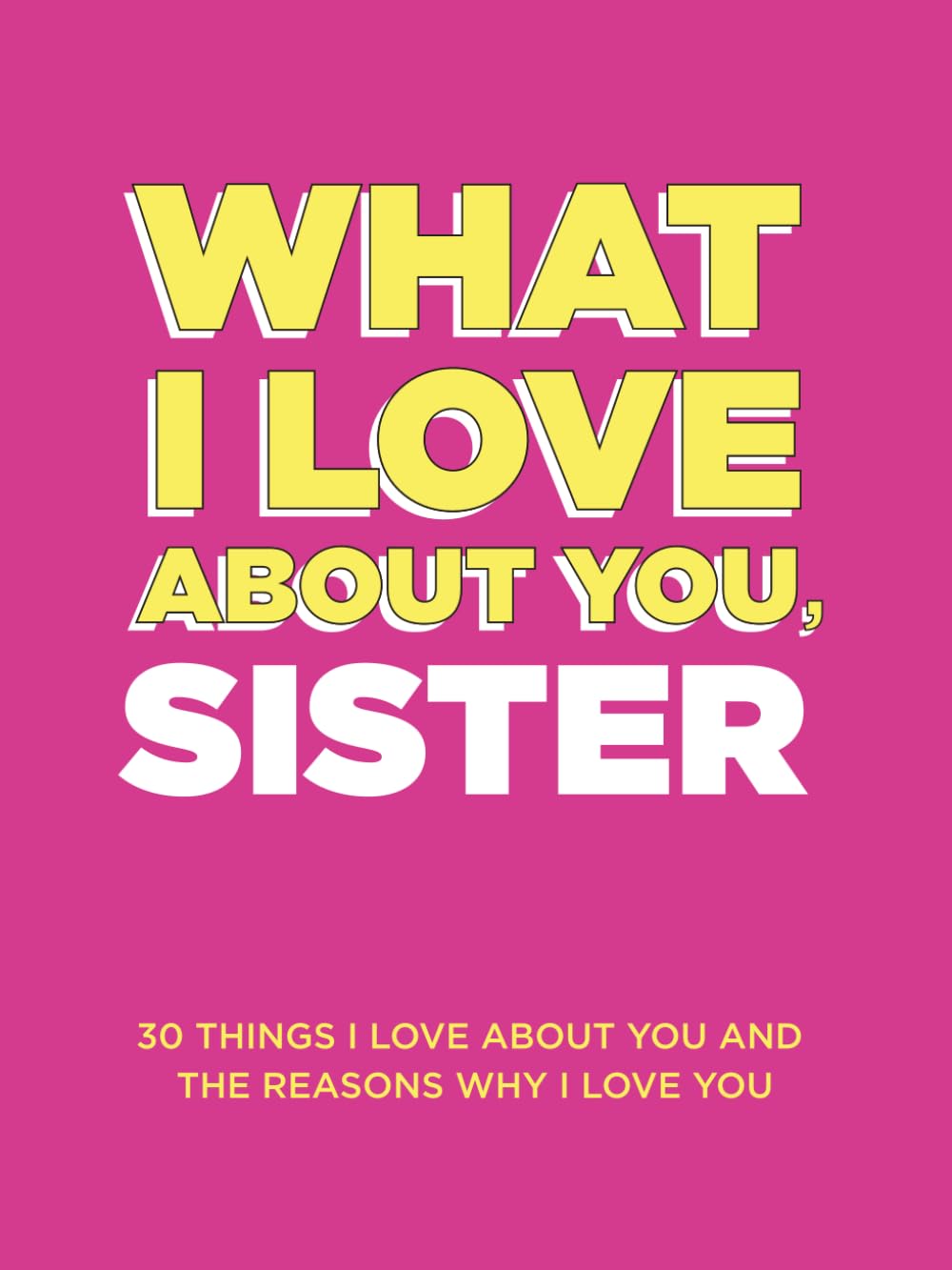 What I Love About You, Sister: 30 Things I Love About You and the Reasons Why I Love You Fill-in-the-Blank Gift Book. Gifts for Sisters of Any Age. Ideal for Ages 9+