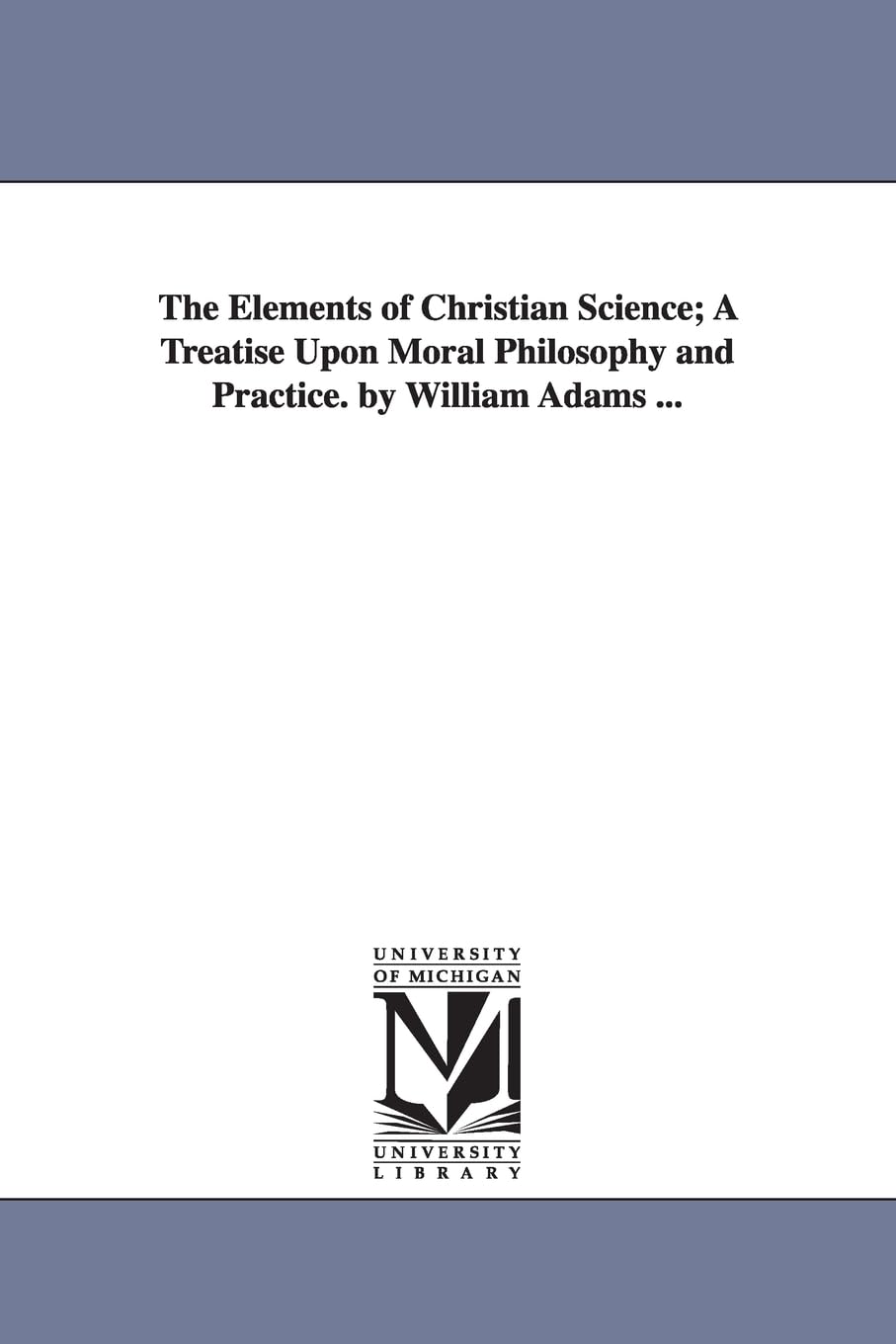 The elements of Christian science; a treatise upon moral philosophy and practice. By William Adams ...