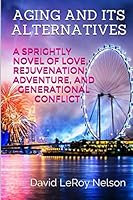 Aging and Its Alternatives: A Sprightly Novel of Love, Rejuvenation, Adventure, and Generational Confiict 1517475538 Book Cover