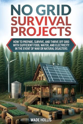 No Grid Survival Projects: Practical Advice for How to Prepare, Survive, and Thrive Off Grid with Sufficient Food, Water, and Electricity in the Event of War or Natural Disasters