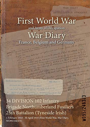 34 DIVISION 102 Infantry Brigade Northumberland Fusiliers 25th Battalion (Tyneside Irish): 1 February 1918 - 30 April 1919 (First World War, War ... of Official War Office Wo95 Documents)