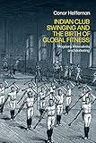 Indian Club Swinging and the Birth of Global Fitness: Mugdars, Masculinity and Marketing