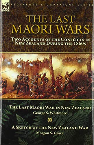 The Last Maori Wars: Two Accounts of the Conflicts in New Zealand During the 1860s-The Last Maori War in New Zealand with A Sketch of the New Zealand War