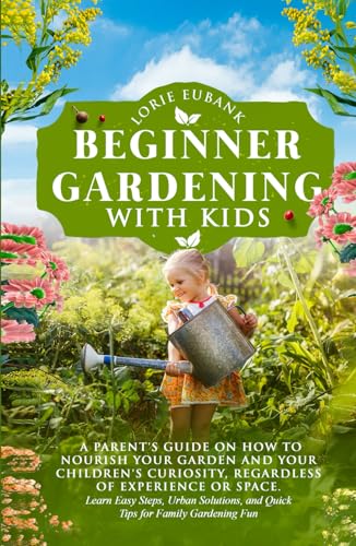 BEGINNER GARDENING WITH KIDS: A PARENT’S GUIDE ON HOW TO NOURISH YOUR GARDEN AND YOUR CHILDREN'S CURIOSITY, REGARDLESS OF EXPERIENCE OR SPACE. LEARN ... AND QUICK TIPS FOR FAMILY GARDENING FUN