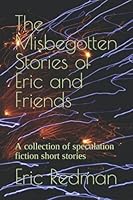 The Misbegotten Stories of Eric and Friends: A collection of speculation fiction short stories 1507886950 Book Cover