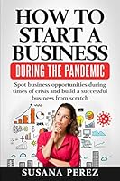 HOW TO START A BUSINESS DURING THE PANDEMIC: SPOT BUSINESS OPPORTUNITIES DURING TIMES OF CRISISAND BUILD A SUCCESSFUL BUSINESS FROM SCRATCH 1735707139 Book Cover