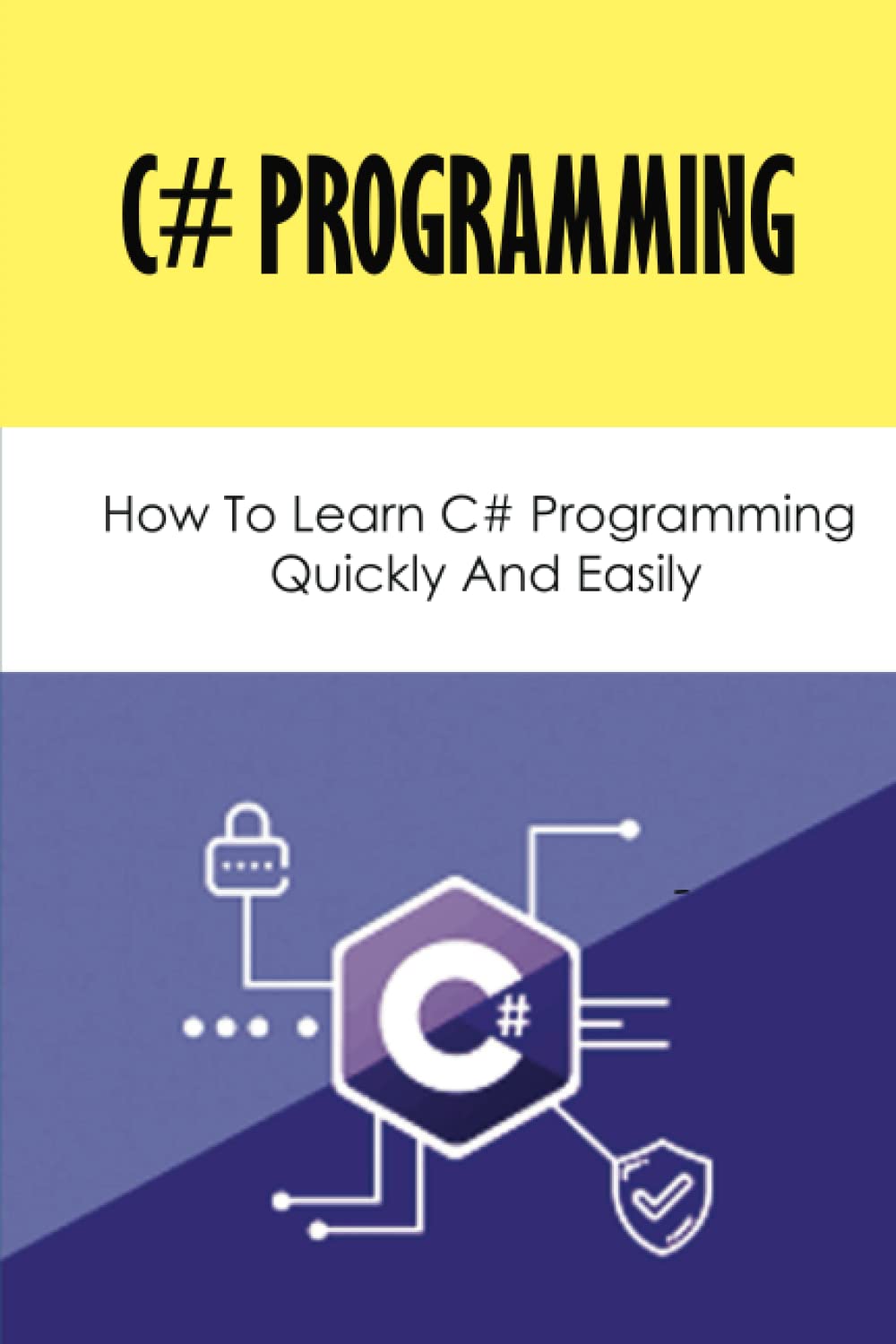 C# Programming: How To Learn C# Programming Quickly And Easily