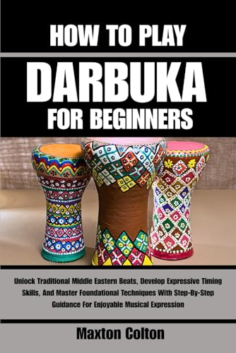 HOW TO PLAY DARBUKA FOR BEGINNERS: Unlock Traditional Middle Eastern Beats, Develop Expressive Timing Skills, And Master Foundational Techniques With ... Guidance For Enjoyable Musical Expression
