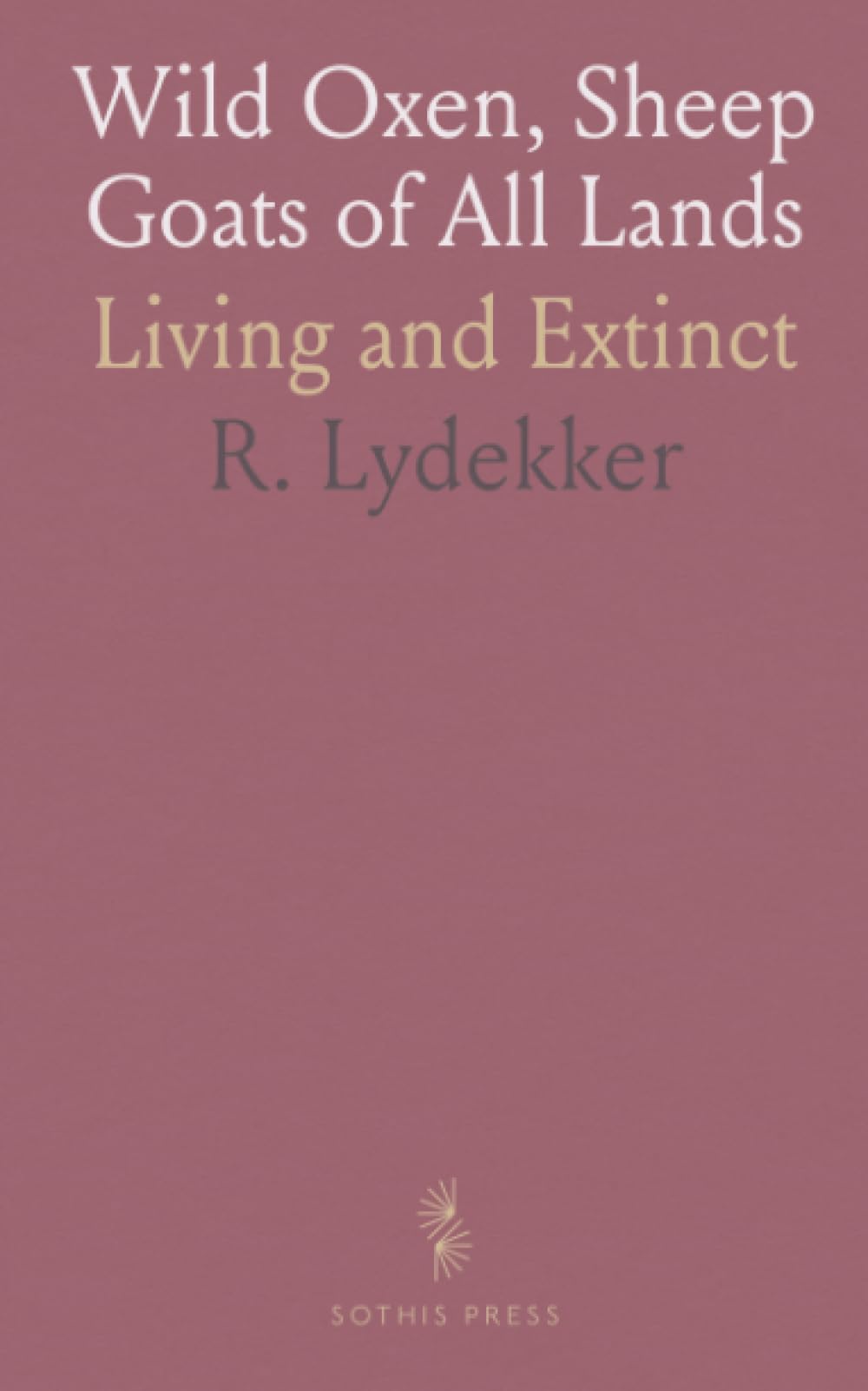 Wild Oxen, Sheep Goats of All Lands: Living and Extinct