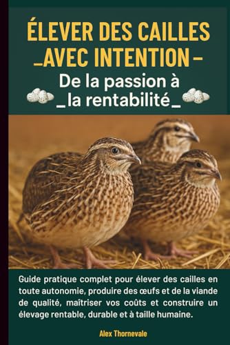Élever des Cailles avec Intention- De la passion à la rentabilité: Guide pratique complet pour élever des cailles en autonomie, maîtriser vos coûts et construire un élevage rentable.