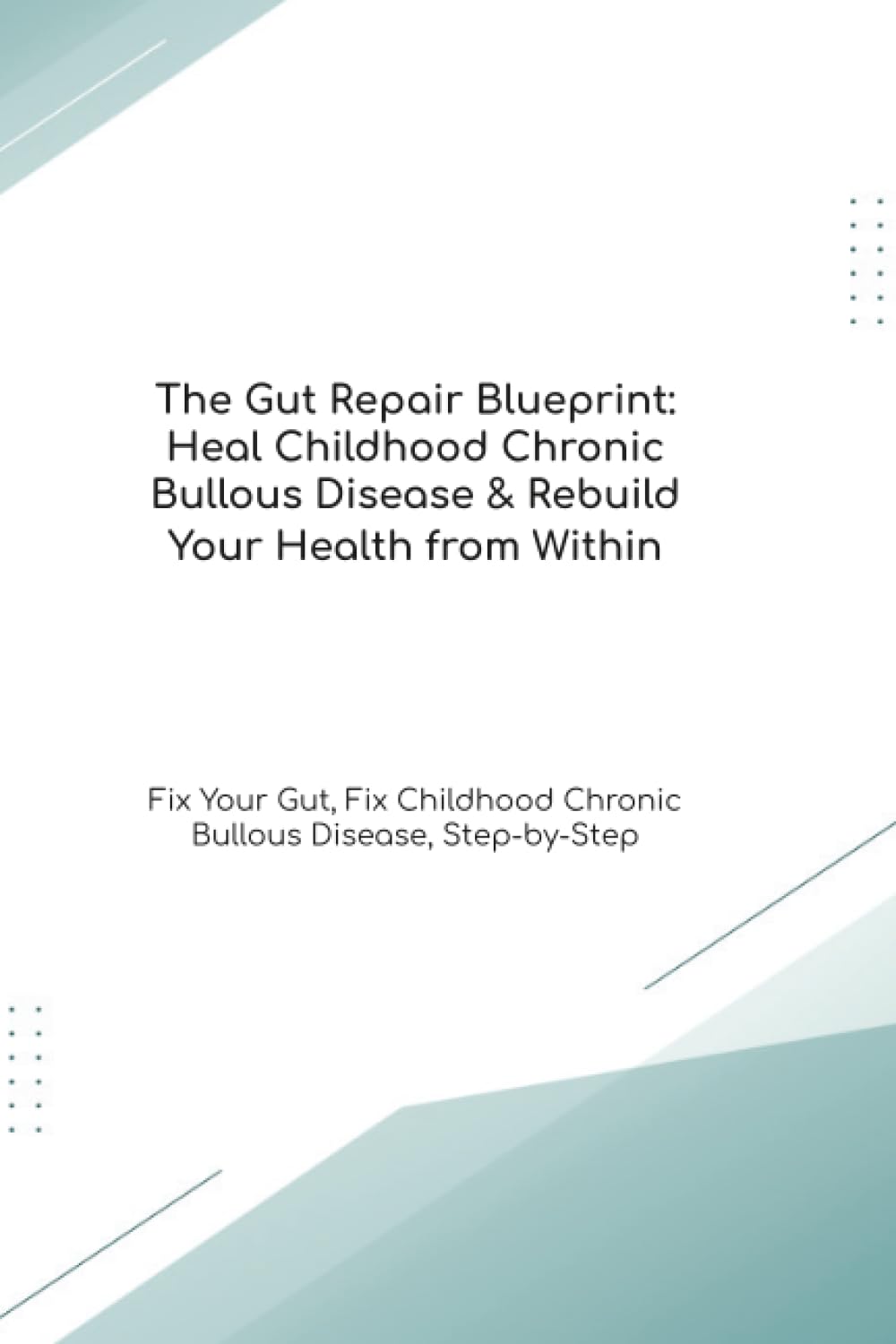 The Gut Repair Blueprint: Heal Childhood Chronic Bullous Disease & Rebuild Your Health from Within Fix Your Gut, Fix Childhood Chronic Bullous Disease, Step-by-Step (The Gut Healing Blueprint)