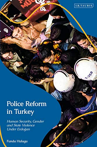 Police Reform in Turkey: Human Security, Gender and State Violence Under Erdogan (Contemporary Turkey)