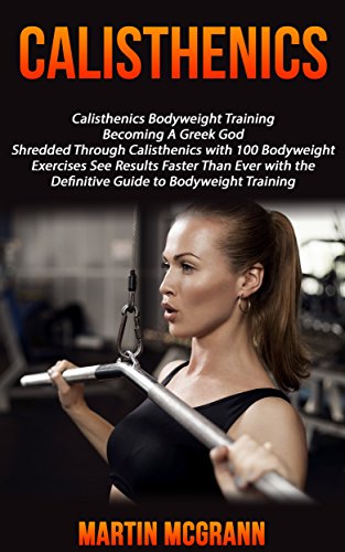 Calisthenics: Calisthenics Bodyweight Training: Becoming A Greek God - Shredded Through Calisthenics