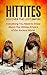 The Hittites: Discover the Lost Empire: Everything You Need To Know About The Hittites Of The Ancient World (Hittites History, Ancient Civilizations 101)