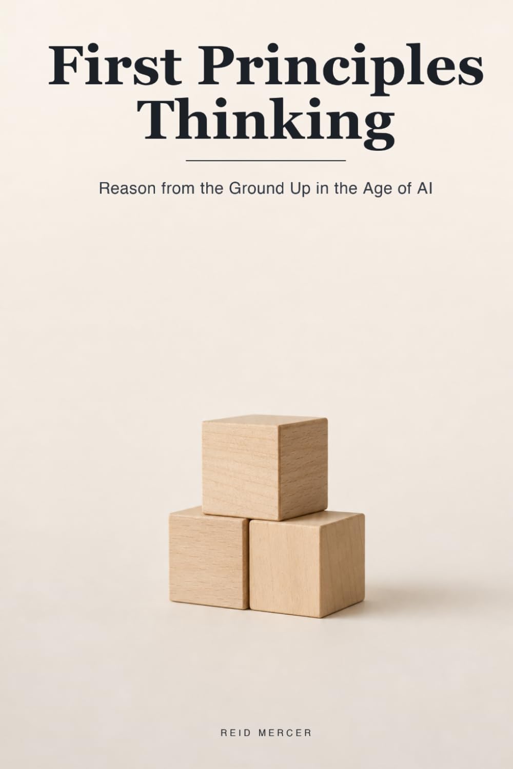 First Principles Thinking: How to Reason from the Ground Up and Think for Yourself When AI Hands You the Answers: 6 (Proven Methods)
