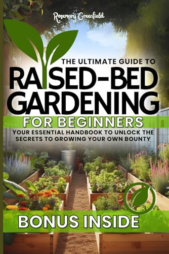 The Ultimate Guide To Raised-Bed Gardening For Beginners - Discover the Full Potential of Your Garden: Your Essential Handbook to Unlock the Secrets to Growing Your Own Bounty