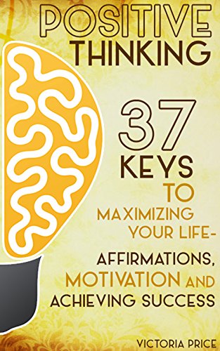 Positive Thinking: 37 Keys to Maximizing Your Life- Affirmations, Motivation and Achieving Success (Positive Thinking, motivation, affirmations)
