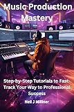 Music Production Mastery: Step-by-Step Tutorials to Fast-Track Your Way to Professional Success (Studio to Stage: Problem‑Solvers for Musicians) (English Edition)