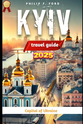 KYIV, UKRAINE TRAVEL GUIDE 2025: Explore Kyiv: The Heart of Ukraine – A 2025 Travel Guide to History, Culture, and Adventure (Explore the World the ultimate Travel Guides)