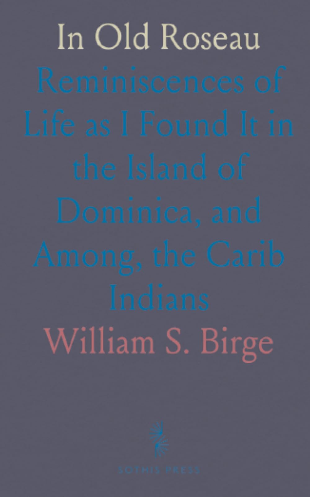 In Old Roseau: Reminiscences of Life as I Found It in the Island of Dominica, and Among, the Carib Indians