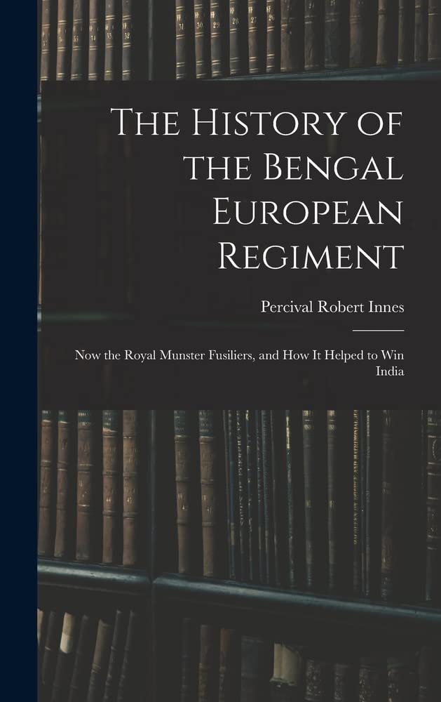 The History of the Bengal European Regiment: Now the Royal Munster Fusiliers, and how it Helped to win India