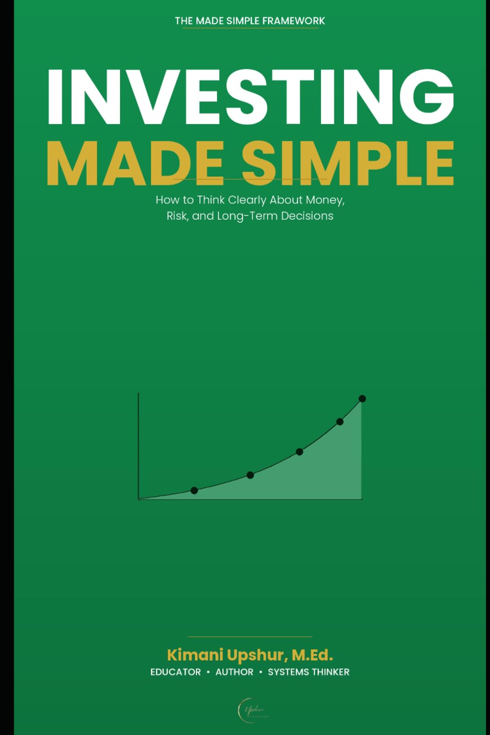 Investing Made Simple (without the noise): How to Think Clearly About Money, Risk, and Long-Term Decisions (The Made Simple Framework: Clear thinking for complex systems.)