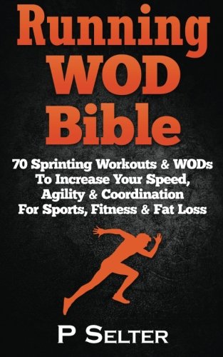 Running WOD Bible: Sprinting Workouts & WODs To Increase Your Speed, Agility & Coordination For Sports, Fitness & Fat Loss