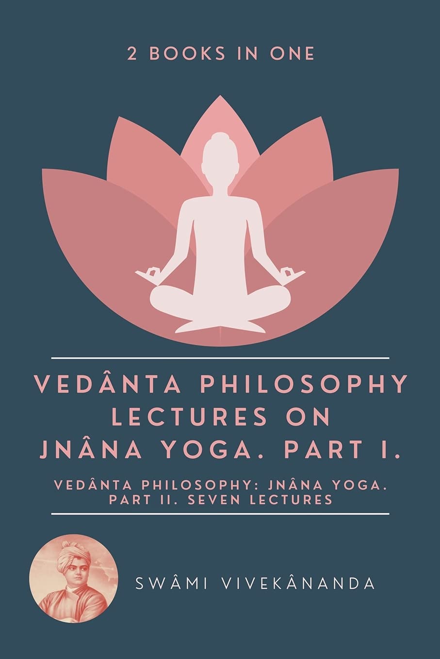 Vedânta Philosophy: Lectures on Jnâna Yoga. Part I.: Vedânta Philosophy: Jnâna Yoga. Part II. Seven Lectures. (2 Books in One)
