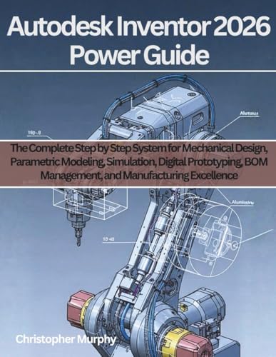  Autodesk Inventor 2026 Power Guide: The Complete Step by Step System for Mechanical Design, Parametric Modeling, Simulation, Digital Prototyping, BOM Management, and Manufacturing Excellence