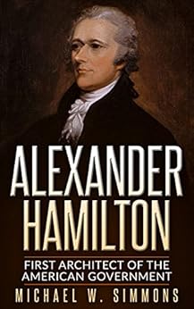 Alexander Hamilton: First Architect Of The American Government by [Michael W. Simmons]