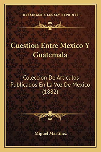Cuestion Entre Mexico Y Guatemala: Coleccion De Articulos Publicados En La Voz De Mexico (1882) (Spanish Edition)