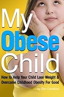 My Obese Child: How to Help Your Child Lose Weight and Overcome Childhood Obesity For Good 1530432766 Book Cover
