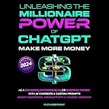 Unleashing the Millionaire Power of ChatGPT: Make More Money as a Beginner, Entrepreneur, or Business Owner with AI Chatbots & Custom Prompts