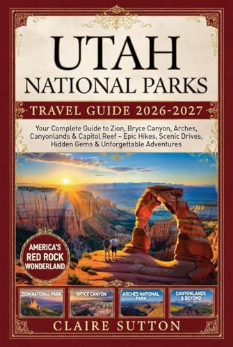 UTAH NATIONAL PARKS TRAVEL GUIDE 2026-2027: Your Complete Handbook to Zion, Bryce Canyon, Arches, Canyonlands & Capitol Reef Epic Hikes, Scenic Drives, Hidden Gems & Unforgettable Adventures