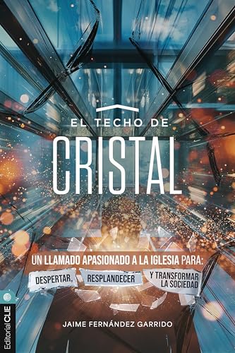El techo de cristal: Un llamado apasionado a la iglesia para: despertar, resplandecer y transformar la sociedad