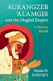 Aurangzeb ‘Alamgir and the Mughal Empire: A History Retold