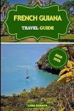 FRENCH GUIANA TRAVEL GUIDE 2025-2026: Discover the Charm and Mystery of French Guiana...