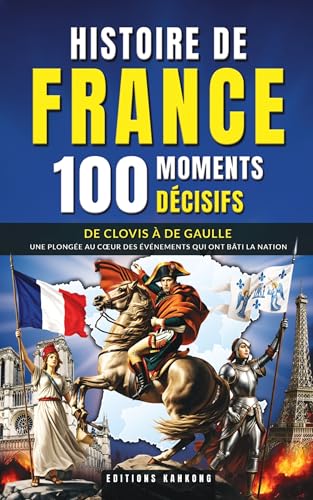 Histoire de France : 100 Moments Décisifs: Rois, Batailles et Révolutions | De Clovis à De Gaulle, un Voyage Fascinant pour les Passionnés de Culture Générale et de Patrimoine Français
