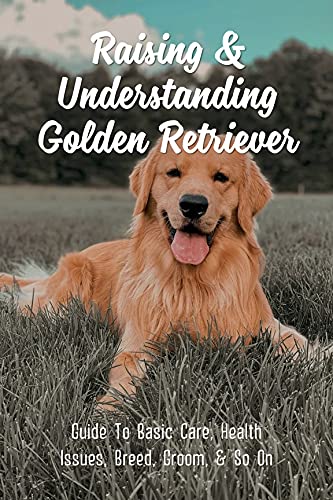 Raising & Understanding Golden Retriever: Guide To Basic Care, Health