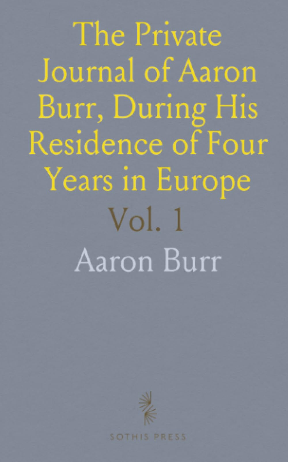 The Private Journal of Aaron Burr, During His Residence of Four Years in Europe: With Selections From His Correspondence