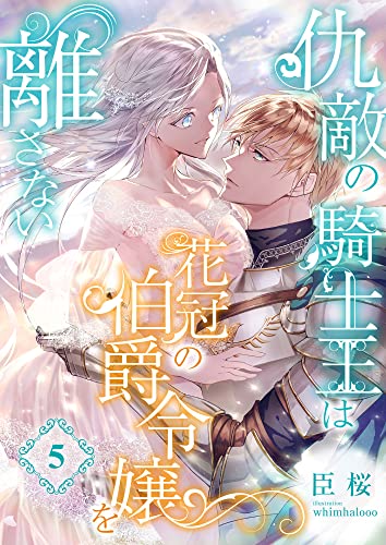 仇敵の騎士王は花冠の伯爵令嬢を離さない (5) (こはく文庫)
