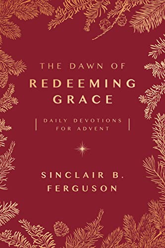 The Dawn Of Redeeming Grace: Daily Devotions For Advent (Devotional For Christmas That Will Stir Hope And Inspire Worship)