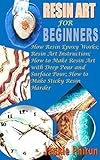 RESIN ART FOR BEGINNERS: How Resin Epoxy Works; Resin Art Instruction; How to Make Resin Art with Deep Pour and Surface Pour; How to Make Sticky Resin Harder (English Edition)