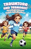  Traumtore und Teamgeist: Die Lebhafte Reise zum Profi für Fußballheldinnen: Mut, Teamgeist und Tore: Ein inspirierendes Fußballbuch über die Kraft von Mut, innerer Stärke und gemeinsamem Erfolg