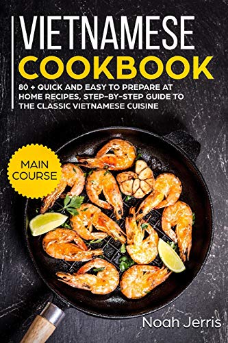 Vietnamese Cookbook: MAIN COURSE – 80 + Quick and easy to prepare at home recipes, step-by-step guide to the classic Vietnamese cuisine